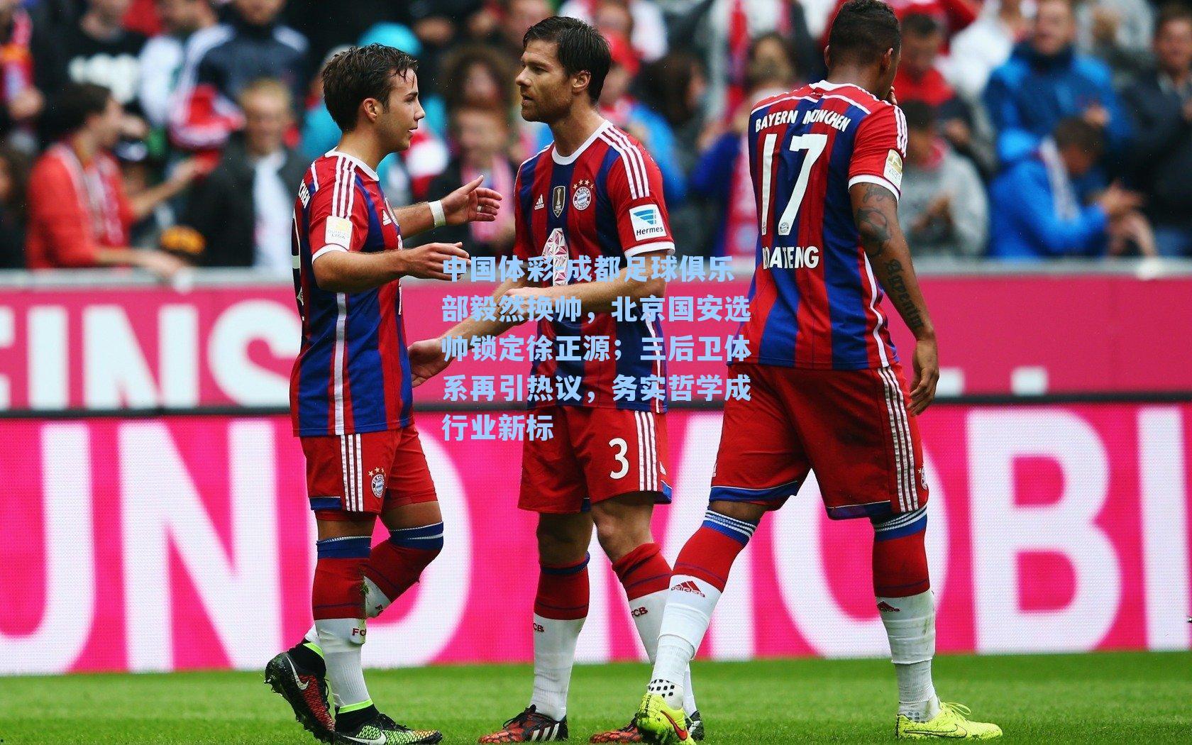 中国体彩-成都足球俱乐部毅然换帅，北京国安选帅锁定徐正源；三后卫体系再引热议，务实哲学成行业新标