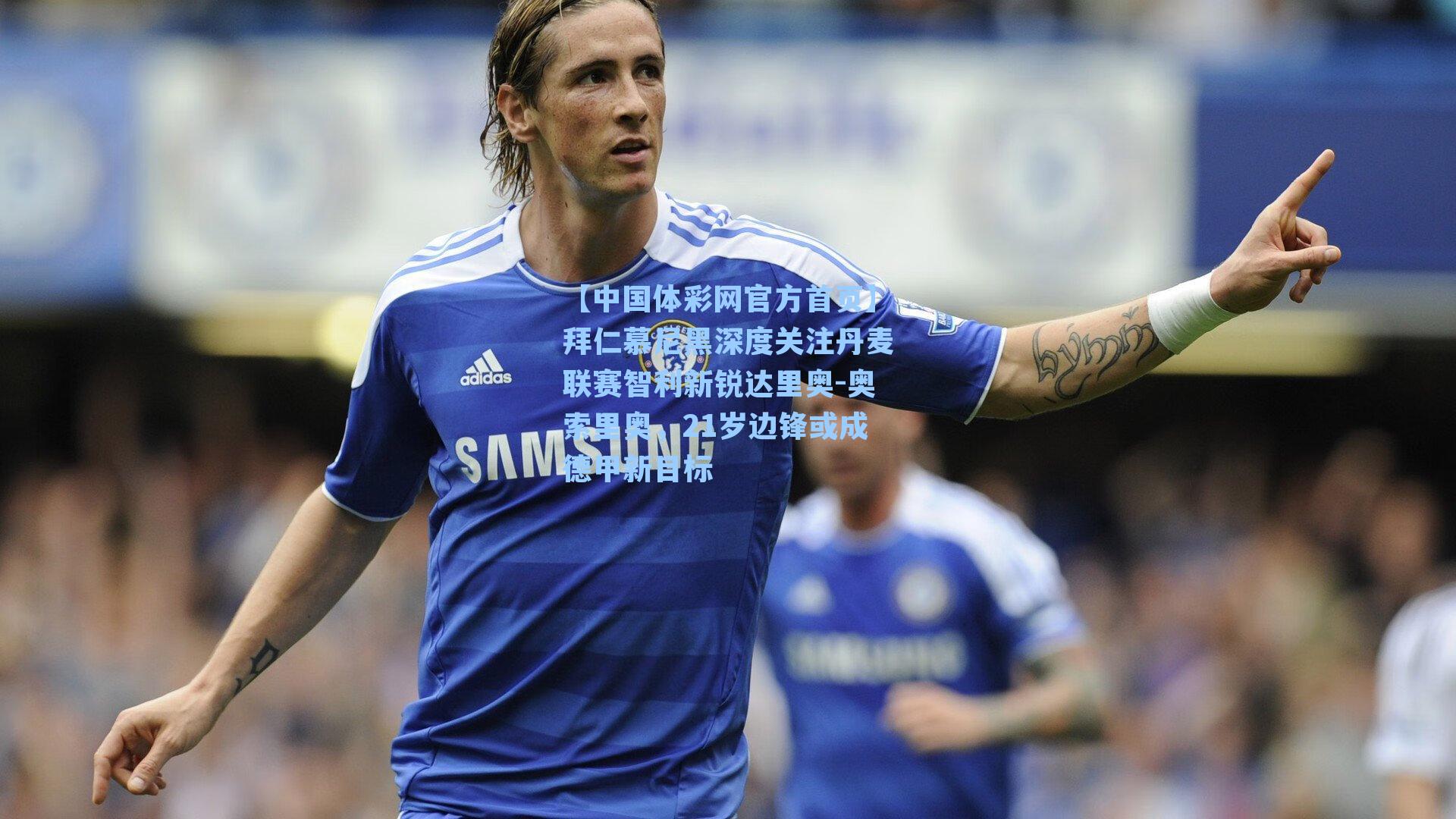 【中国体彩网官方首页】拜仁慕尼黑深度关注丹麦联赛智利新锐达里奥-奥索里奥，21岁边锋或成德甲新目标