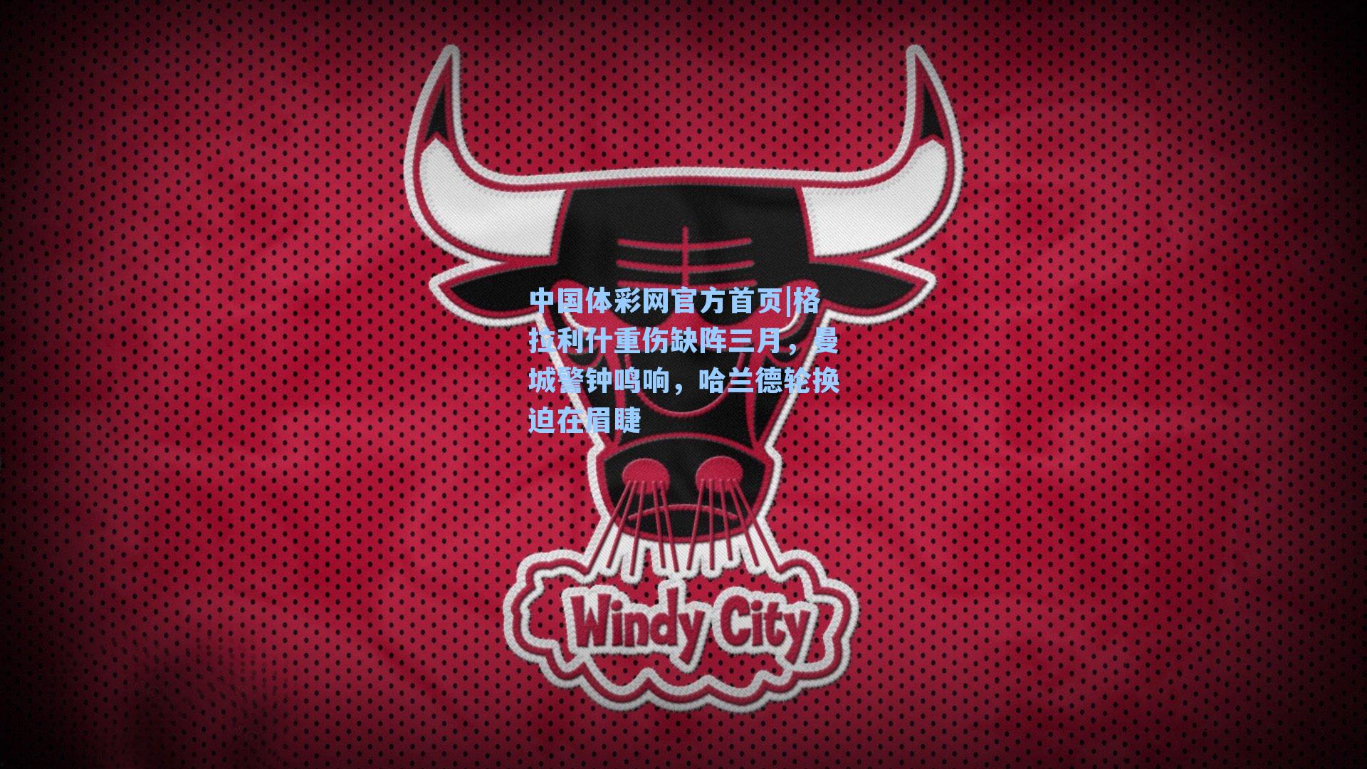 中国体彩网官方首页|格拉利什重伤缺阵三月，曼城警钟鸣响，哈兰德轮换迫在眉睫