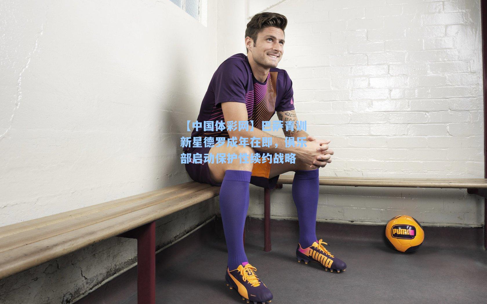 【中国体彩网】巴萨青训新星德罗成年在即，俱乐部启动保护性续约战略