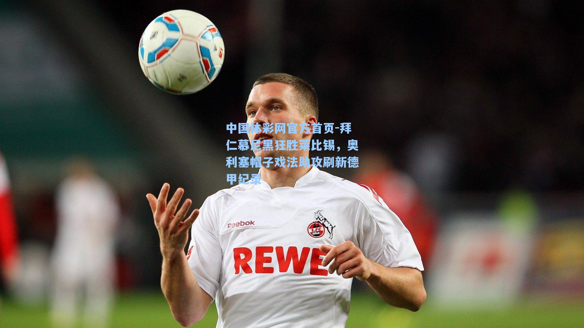 中国体彩网官方首页-拜仁慕尼黑狂胜莱比锡，奥利塞帽子戏法助攻刷新德甲纪录