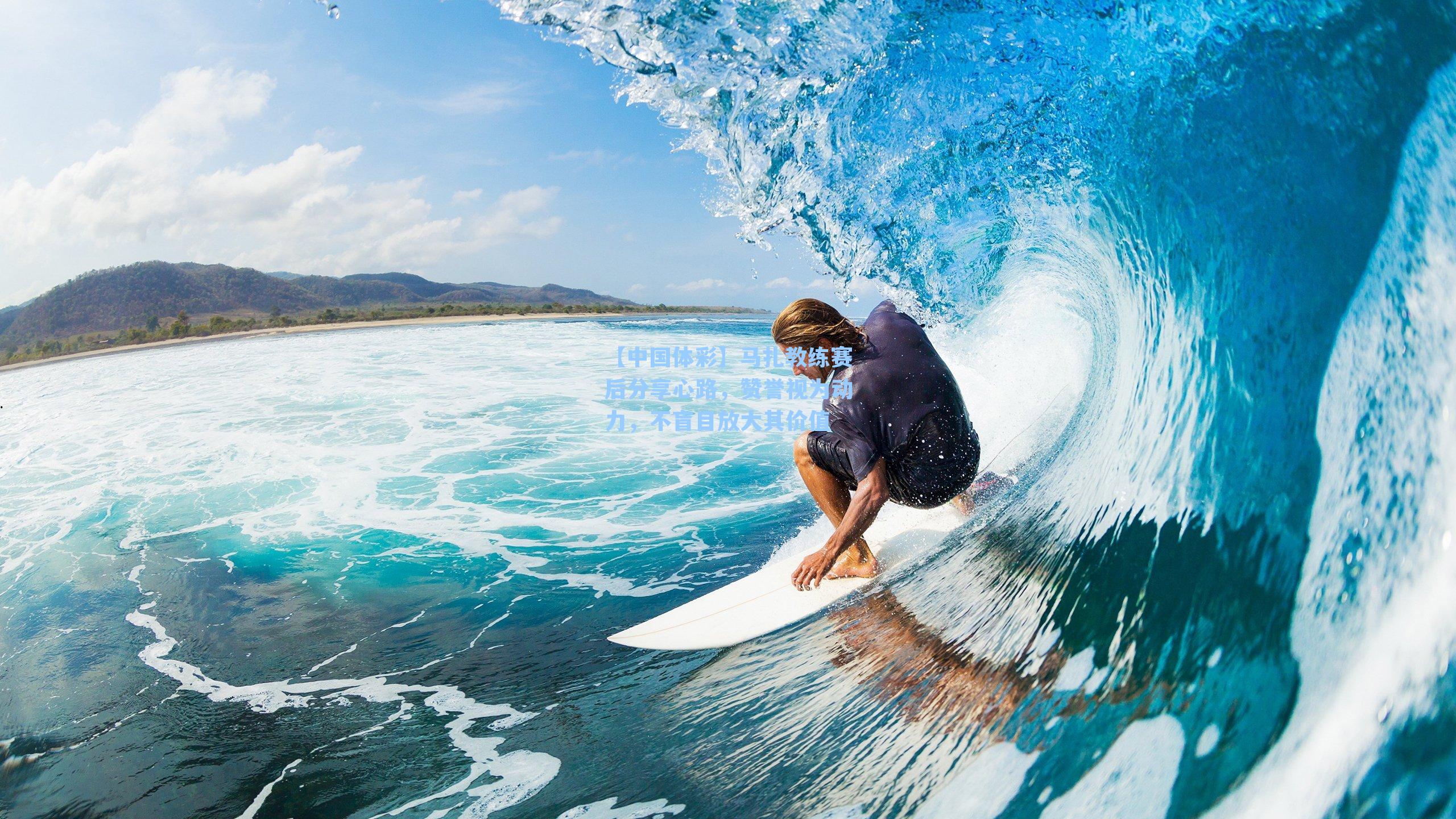 马扎教练赛后分享心路，赞誉视为动力，不盲目放大其价值