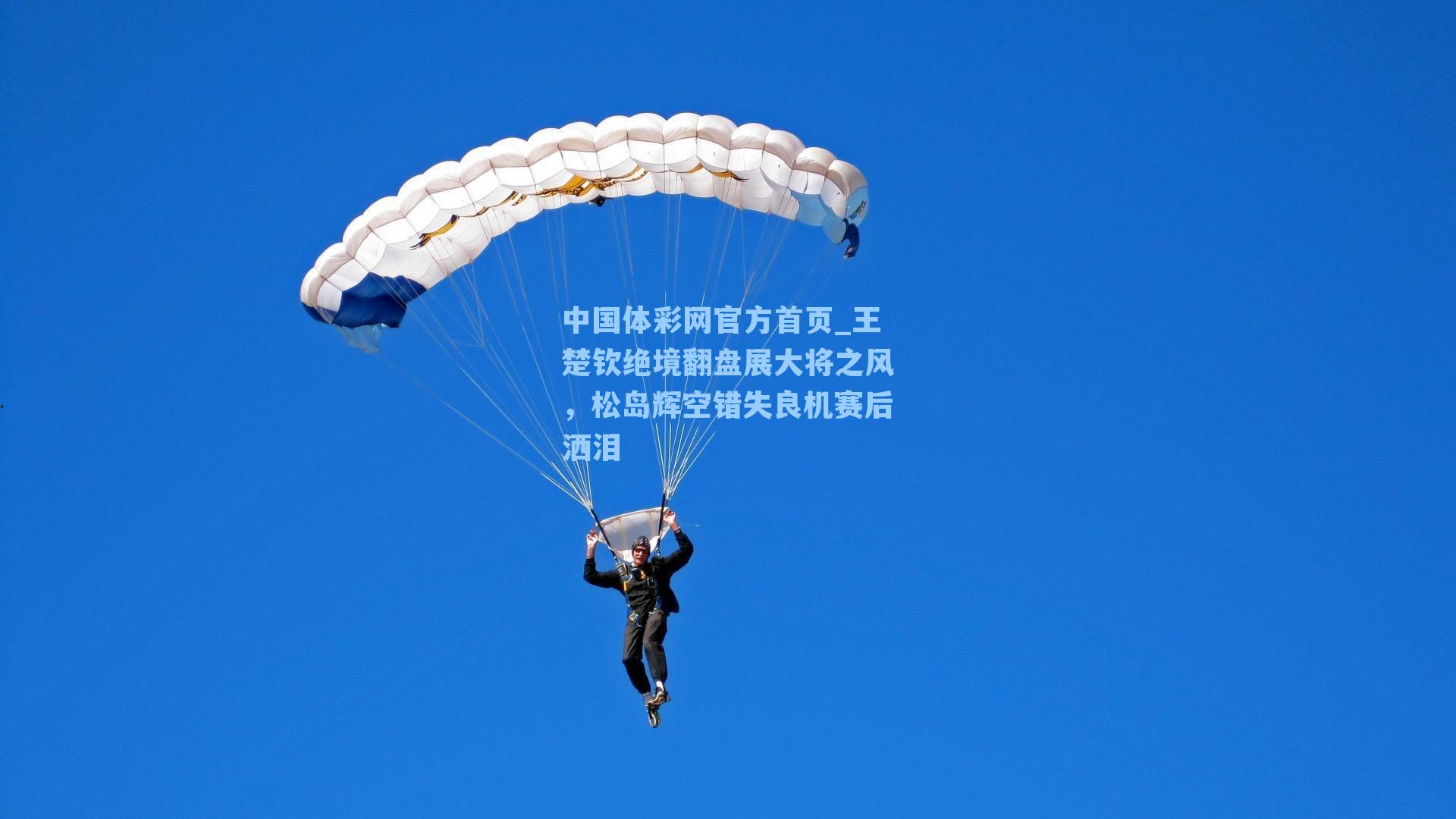中国体彩网官方首页_王楚钦绝境翻盘展大将之风，松岛辉空错失良机赛后洒泪