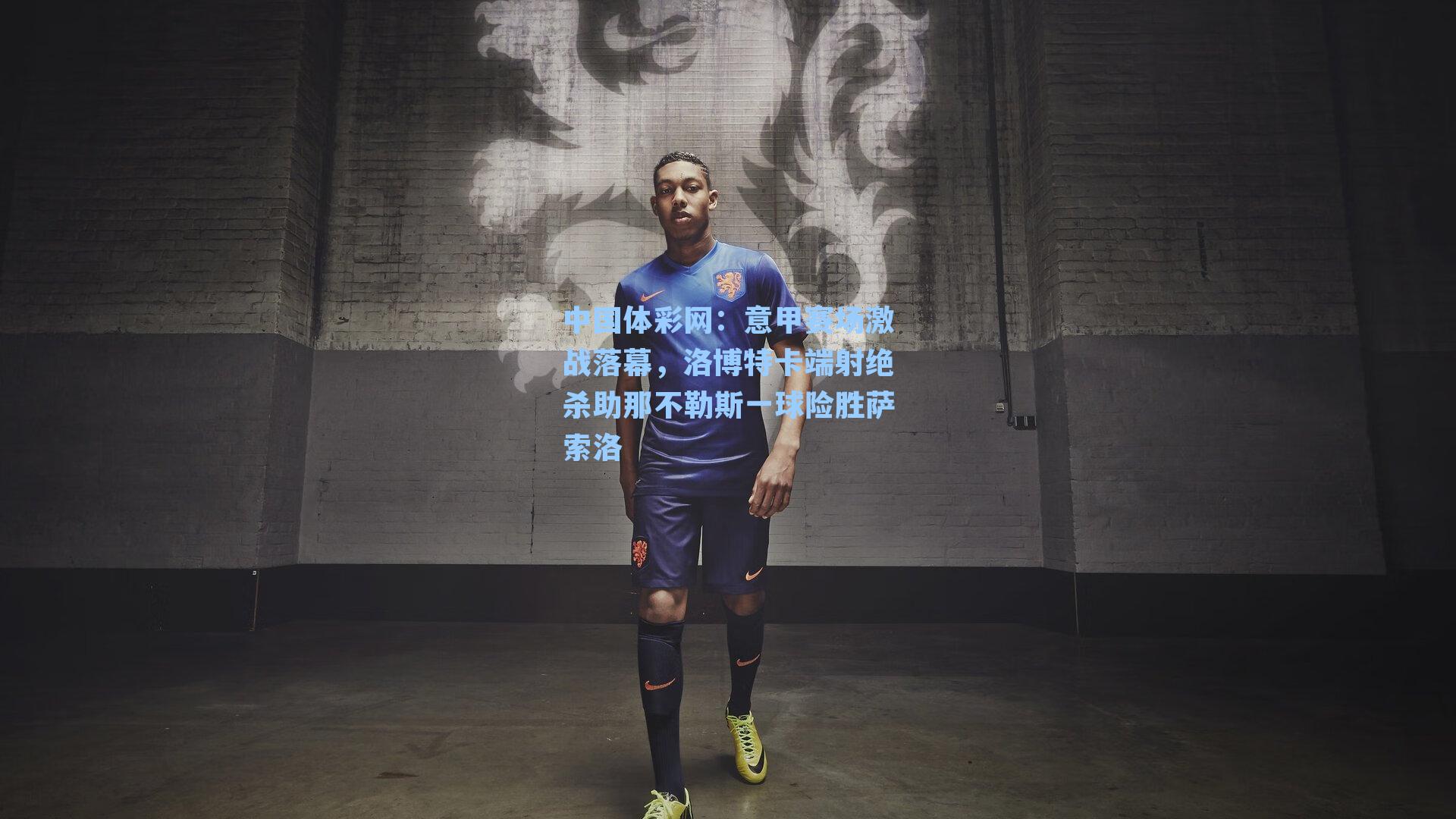 中国体彩网：意甲赛场激战落幕，洛博特卡端射绝杀助那不勒斯一球险胜萨索洛