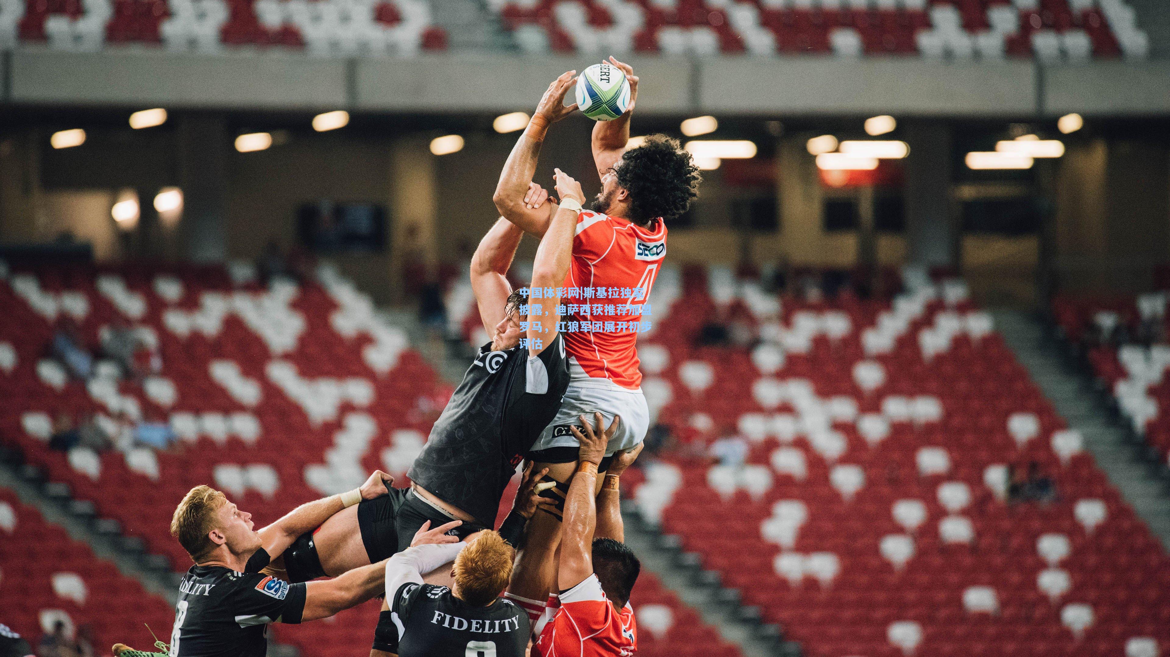 中国体彩网|斯基拉独家披露，迪萨西获推荐加盟罗马，红狼军团展开初步评估