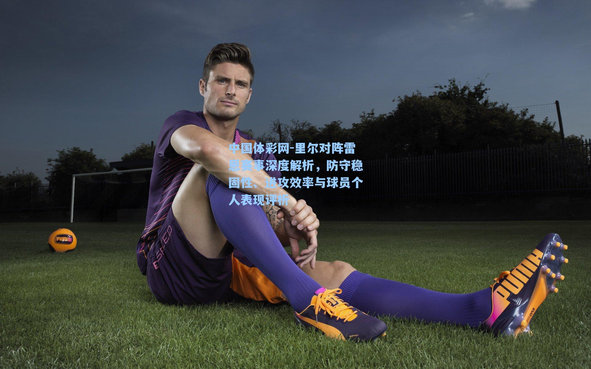 里尔对阵雷恩赛事深度解析，防守稳固性、进攻效率与球员个人表现评析