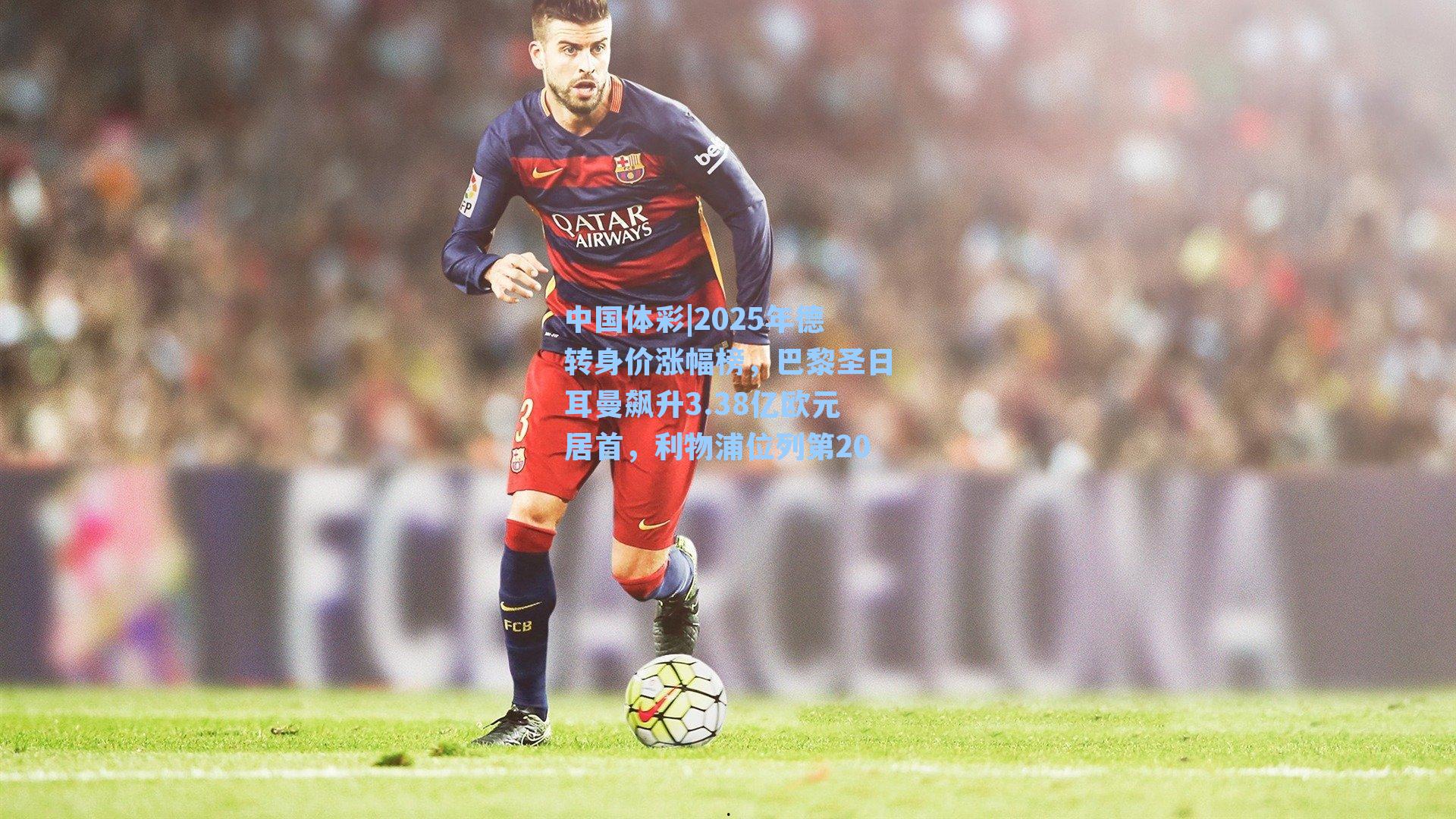 中国体彩|2025年德转身价涨幅榜，巴黎圣日耳曼飙升3.38亿欧元居首，利物浦位列第20