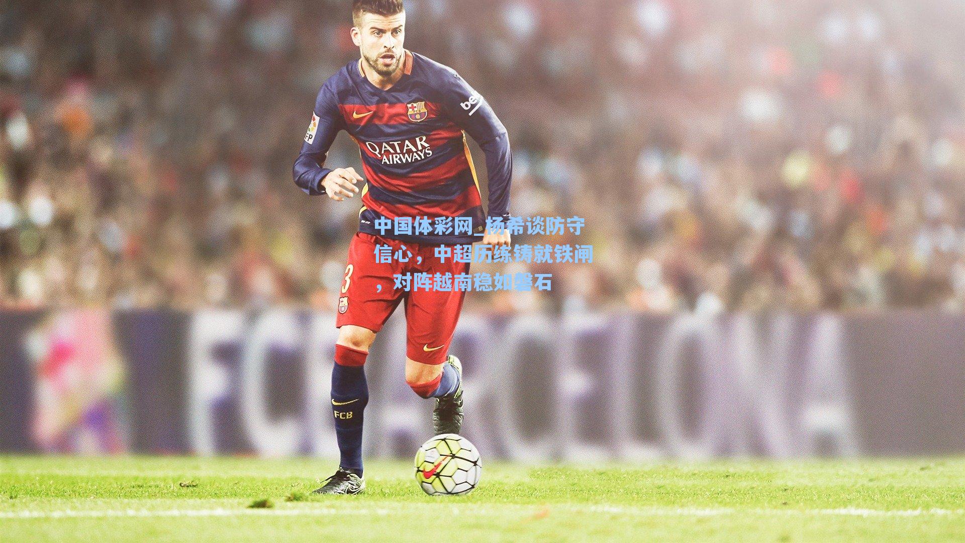 杨希谈防守信心，中超历练铸就铁闸，对阵越南稳如磐石