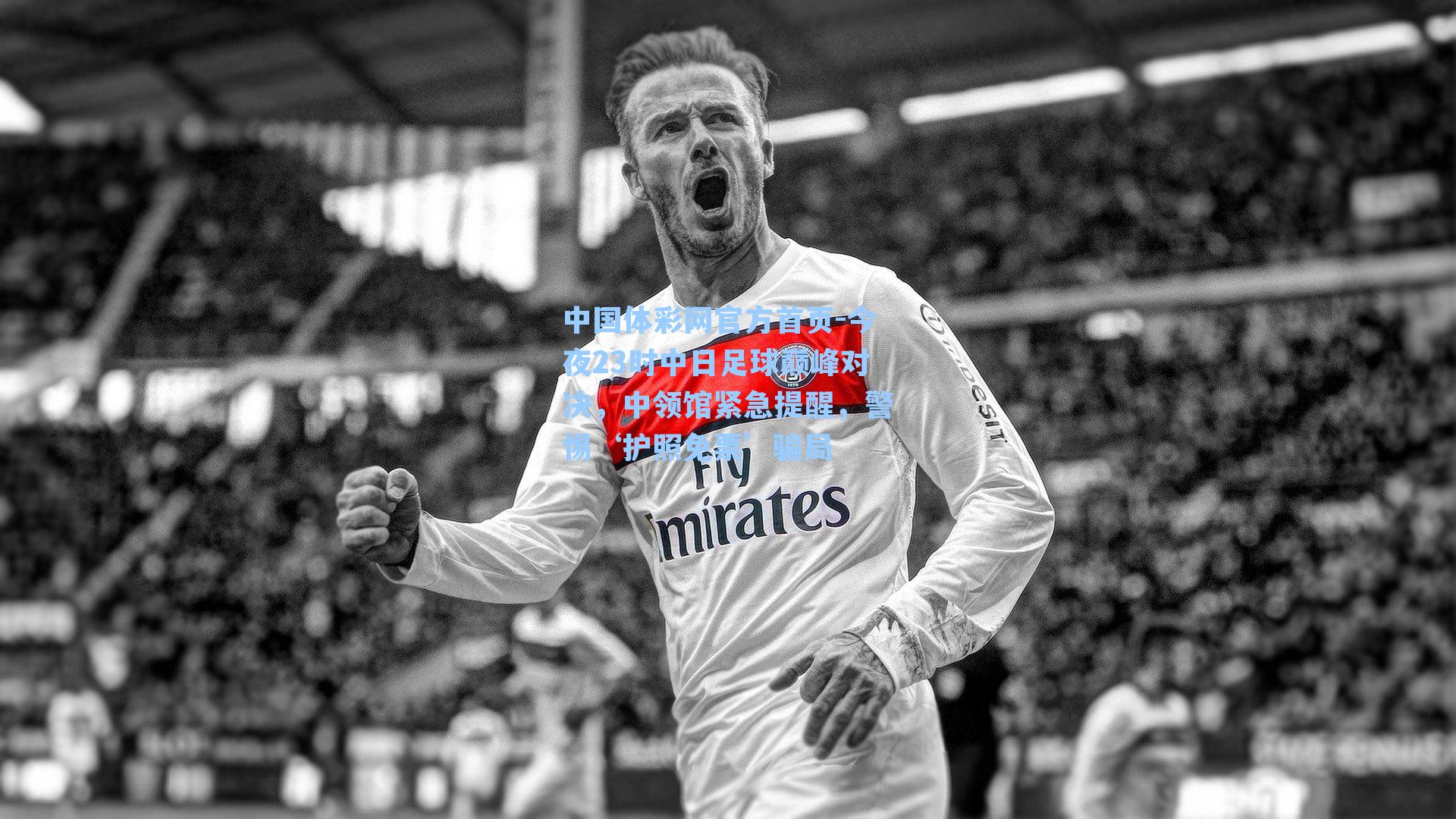 中国体彩网官方首页-今夜23时中日足球巅峰对决，中领馆紧急提醒，警惕‘护照免票’骗局