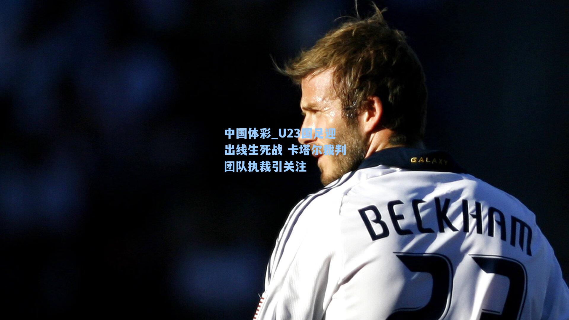 U23国足迎出线生死战 卡塔尔裁判团队执裁引关注